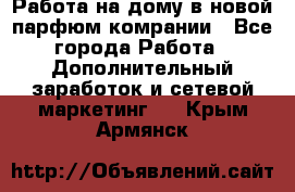 Работа на дому в новой парфюм.комрании - Все города Работа » Дополнительный заработок и сетевой маркетинг   . Крым,Армянск